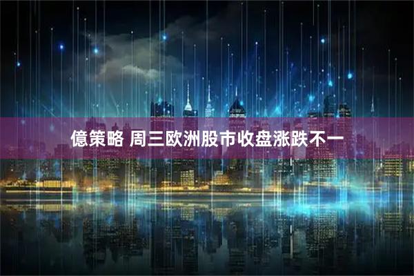 億策略 周三欧洲股市收盘涨跌不一