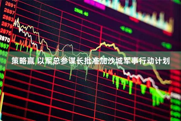策略赢 以军总参谋长批准加沙城军事行动计划