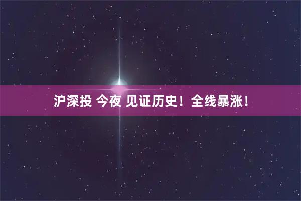 沪深投 今夜 见证历史！全线暴涨！