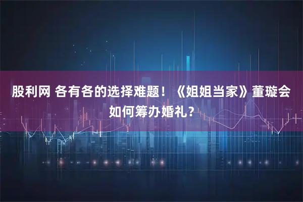 股利网 各有各的选择难题！《姐姐当家》董璇会如何筹办婚礼？