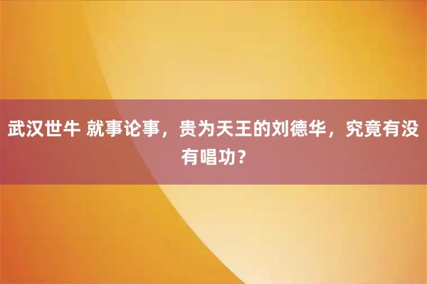 武汉世牛 就事论事，贵为天王的刘德华，究竟有没有唱功？