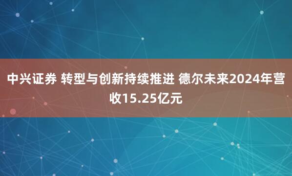 中兴证券 转型与创新持续推进 德尔未来2024年营收15.25亿元