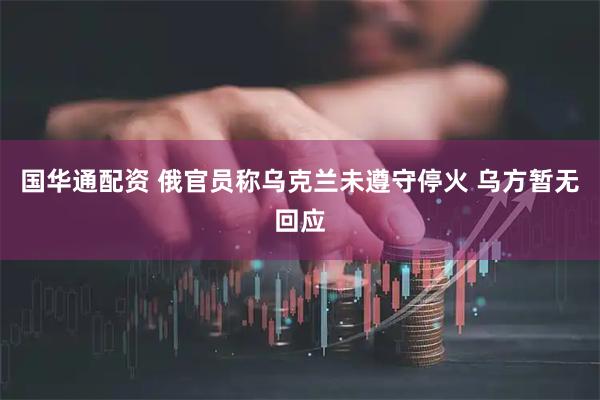 国华通配资 俄官员称乌克兰未遵守停火 乌方暂无回应