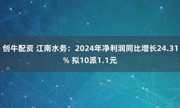 创牛配资 江南水务：2024年净利润同比增长24.31% 拟10派1.1元