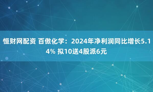 恒财网配资 百傲化学：2024年净利润同比增长5.14% 拟10送4股派6元