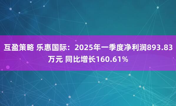互盈策略 乐惠国际：2025年一季度净利润893.83万元 同比增长160.61%