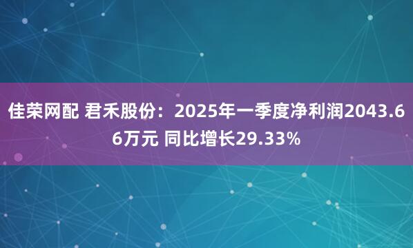 佳荣网配 君禾股份：2025年一季度净利润2043.66万元 同比增长29.33%