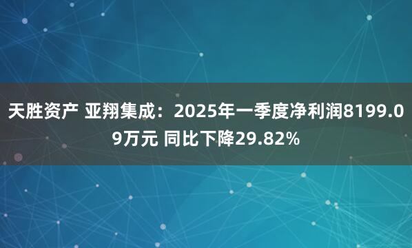 天胜资产 亚翔集成：2025年一季度净利润8199.09万元 同比下降29.82%