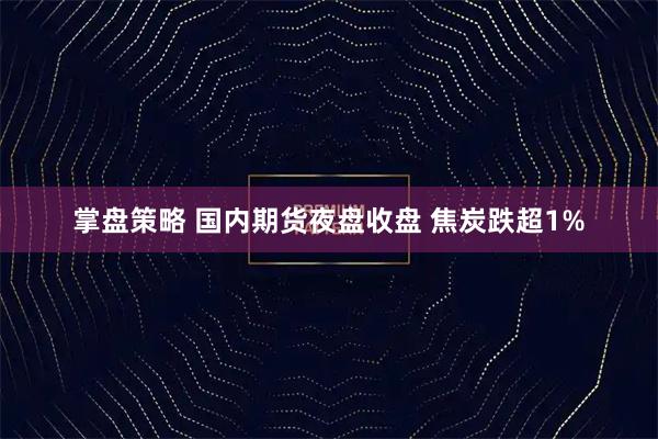 掌盘策略 国内期货夜盘收盘 焦炭跌超1%