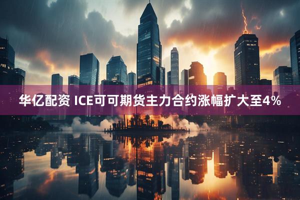 华亿配资 ICE可可期货主力合约涨幅扩大至4%