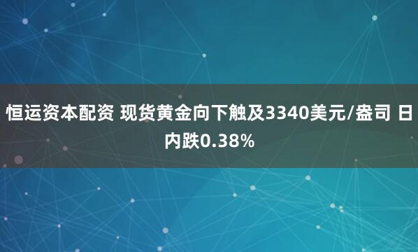 恒运资本配资 现货黄金向下触及3340美元/盎司 日内跌0.38%