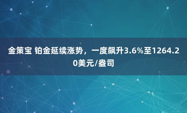 金策宝 铂金延续涨势，一度飙升3.6%至1264.20美元/盎司