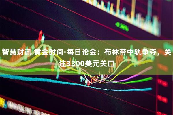 智慧财讯 黄金时间·每日论金：布林带中轨争夺，关注3300美元关口