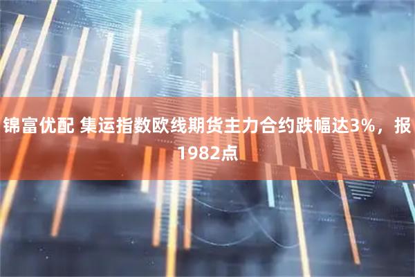 锦富优配 集运指数欧线期货主力合约跌幅达3%，报1982点