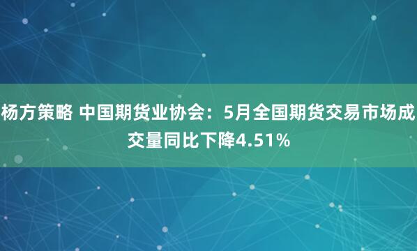 杨方策略 中国期货业协会：5月全国期货交易市场成交量同比下降4.51%