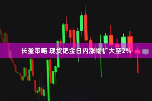 长盈策略 现货钯金日内涨幅扩大至2%