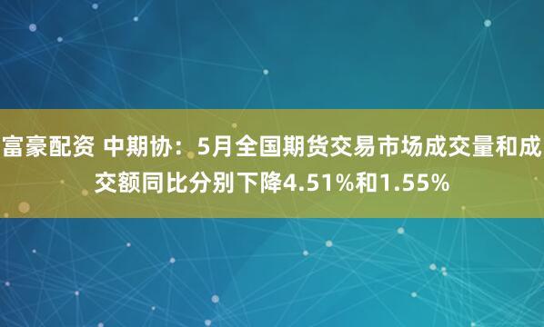 富豪配资 中期协：5月全国期货交易市场成交量和成交额同比分别下降4.51%和1.55%