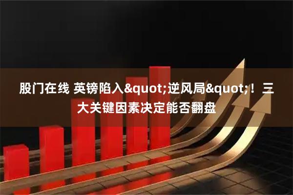 股门在线 英镑陷入"逆风局"！三大关键因素决定能否翻盘
