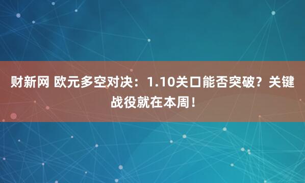 财新网 欧元多空对决：1.10关口能否突破？关键战役就在本周！