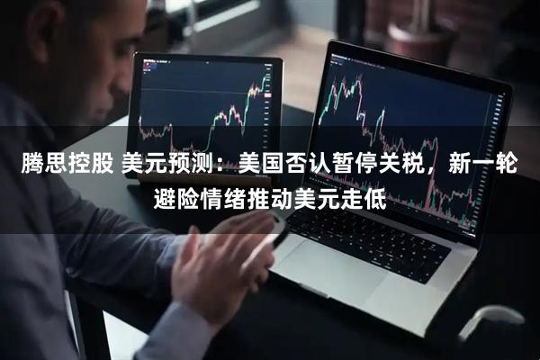 腾思控股 美元预测：美国否认暂停关税，新一轮避险情绪推动美元走低