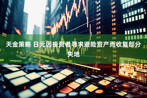 天金策略 日元因投资者寻求避险资产而收复部分失地