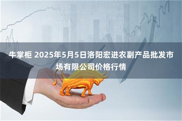 牛掌柜 2025年5月5日洛阳宏进农副产品批发市场有限公司价格行情