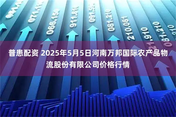 普患配资 2025年5月5日河南万邦国际农产品物流股份有限公司价格行情