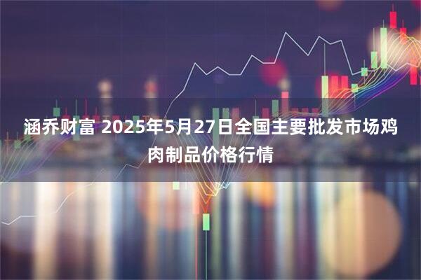 涵乔财富 2025年5月27日全国主要批发市场鸡肉制品价格行情