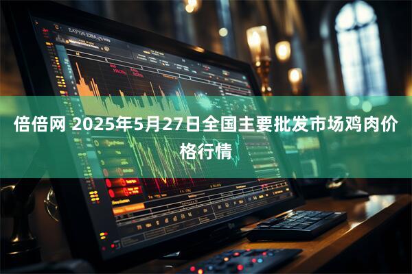 倍倍网 2025年5月27日全国主要批发市场鸡肉价格行情