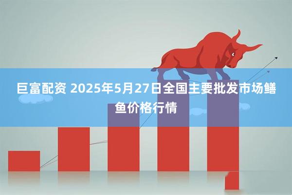 巨富配资 2025年5月27日全国主要批发市场鳝鱼价格行情