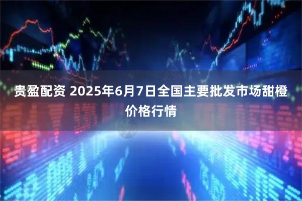贵盈配资 2025年6月7日全国主要批发市场甜橙价格行情
