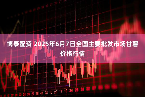 博泰配资 2025年6月7日全国主要批发市场甘薯价格行情