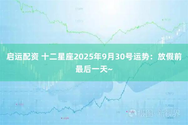启运配资 十二星座2025年9月30号运势：放假前最后一天~