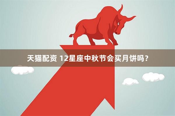 天猫配资 12星座中秋节会买月饼吗？