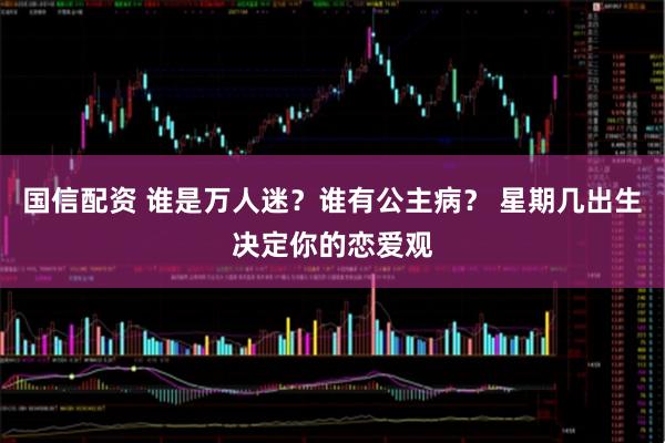 国信配资 谁是万人迷？谁有公主病？ 星期几出生决定你的恋爱观