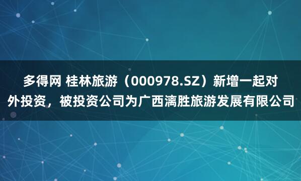 多得网 桂林旅游（000978.SZ）新增一起对外投资，被投资公司为广西漓胜旅游发展有限公司
