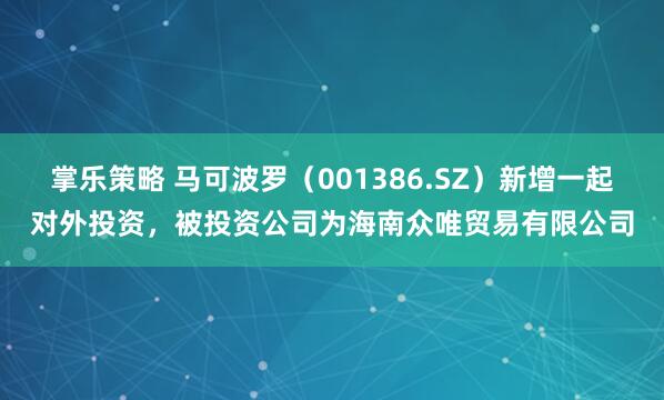 掌乐策略 马可波罗（001386.SZ）新增一起对外投资，被投资公司为海南众唯贸易有限公司