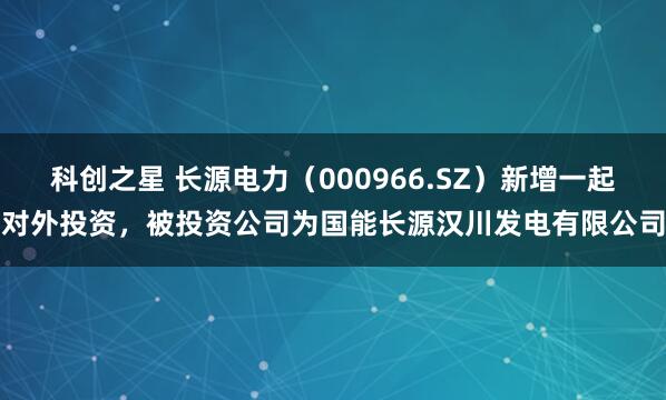 科创之星 长源电力（000966.SZ）新增一起对外投资，被投资公司为国能长源汉川发电有限公司