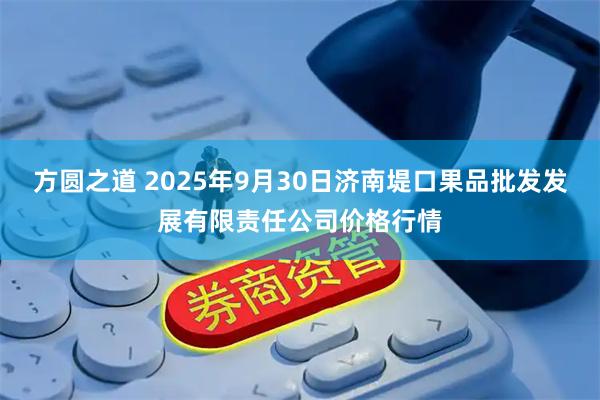 方圆之道 2025年9月30日济南堤口果品批发发展有限责任公司价格行情