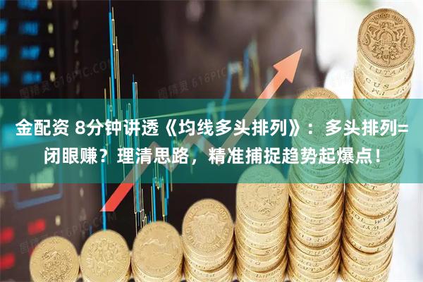 金配资 8分钟讲透《均线多头排列》：多头排列=闭眼赚？理清思路，精准捕捉趋势起爆点！
