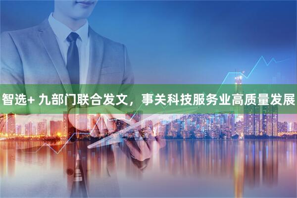 智选+ 九部门联合发文，事关科技服务业高质量发展