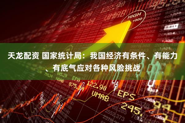 天龙配资 国家统计局：我国经济有条件、有能力、有底气应对各种风险挑战