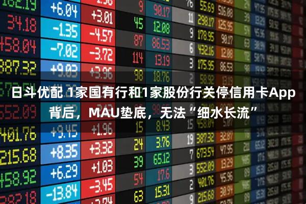 日斗优配 1家国有行和1家股份行关停信用卡App背后,MAU垫底,无法“细水长流”