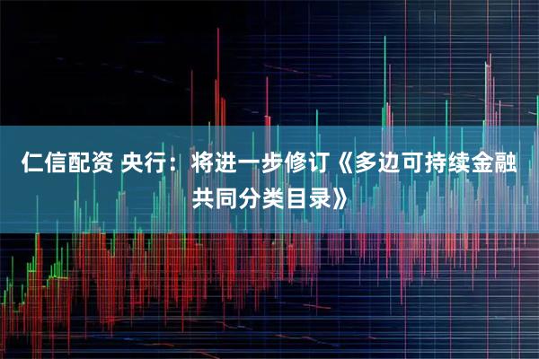仁信配资 央行：将进一步修订《多边可持续金融共同分类目录》