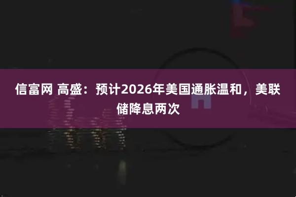 信富网 高盛:预计2026年美国通胀温和,美联储降息两次