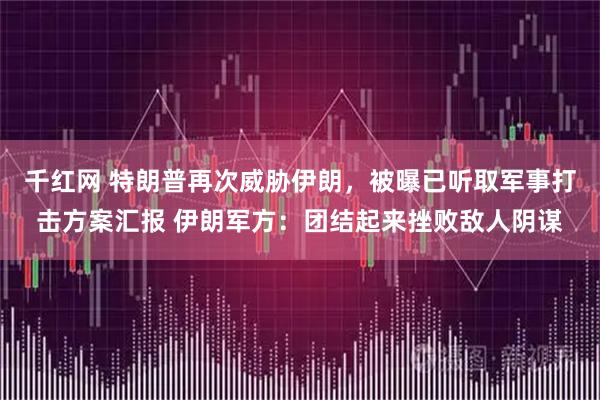 千红网 特朗普再次威胁伊朗，被曝已听取军事打击方案汇报 伊朗军方：团结起来挫败敌人阴谋
