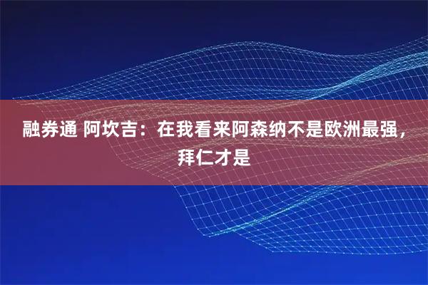 融券通 阿坎吉:在我看来阿森纳不是欧洲最强,拜仁才是