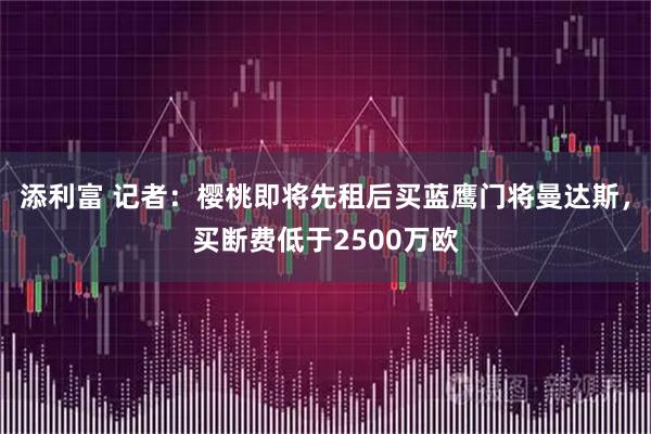 添利富 记者:樱桃即将先租后买蓝鹰门将曼达斯,买断费低于2500万欧