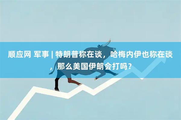 顺应网 军事 | 特朗普称在谈，哈梅内伊也称在谈，那么美国伊朗会打吗？