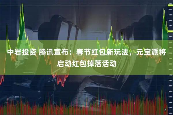 中岩投资 腾讯宣布：春节红包新玩法，元宝派将启动红包掉落活动